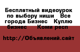 Бесплатный видеоурок по выбору ниши - Все города Бизнес » Куплю бизнес   . Коми респ.